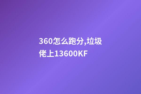 360怎么跑分,垃圾佬上13600KF-第1张-观点-玄机派