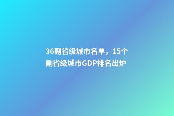 36副省级城市名单，15个副省级城市GDP排名出炉-第1张-观点-玄机派