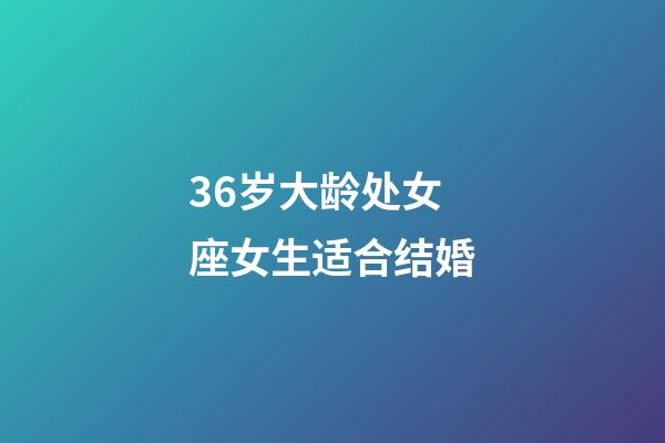 36岁大龄处女座女生适合结婚-第1张-星座运势-玄机派