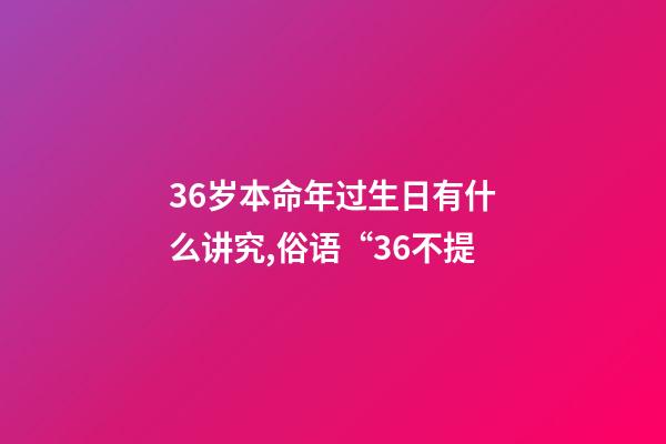 36岁本命年过生日有什么讲究,俗语“36不提-第1张-观点-玄机派