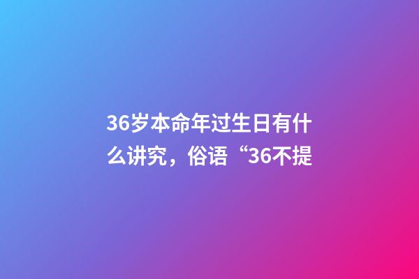 36岁本命年过生日有什么讲究，俗语“36不提-第1张-观点-玄机派