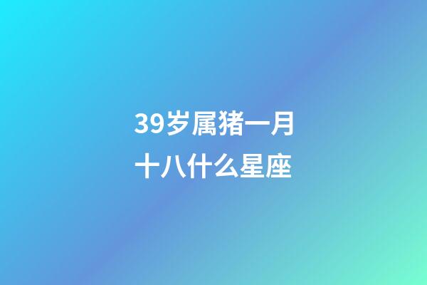 39岁属猪一月十八什么星座-第1张-星座运势-玄机派
