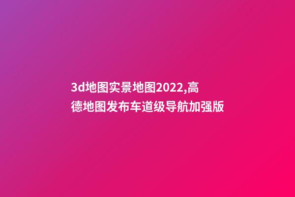 3d地图实景地图2022,高德地图发布车道级导航加强版-第1张-观点-玄机派