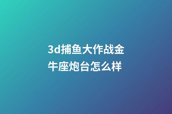 3d捕鱼大作战金牛座炮台怎么样-第1张-星座运势-玄机派