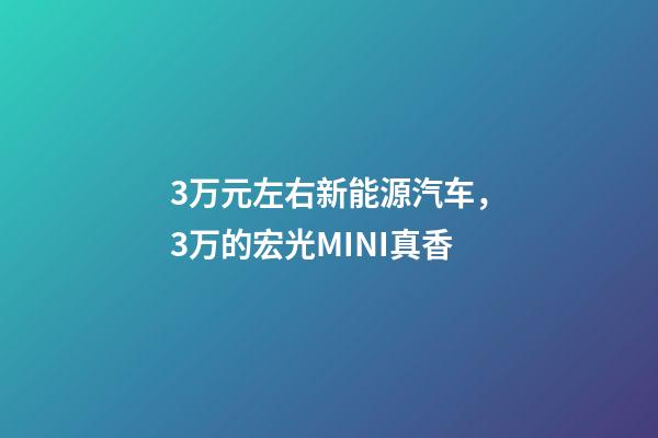 3万元左右新能源汽车，3万的宏光MINI真香-第1张-观点-玄机派