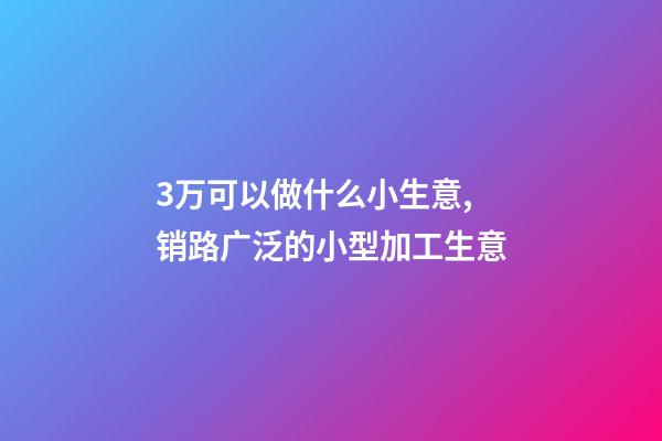 3万可以做什么小生意,销路广泛的小型加工生意-第1张-观点-玄机派