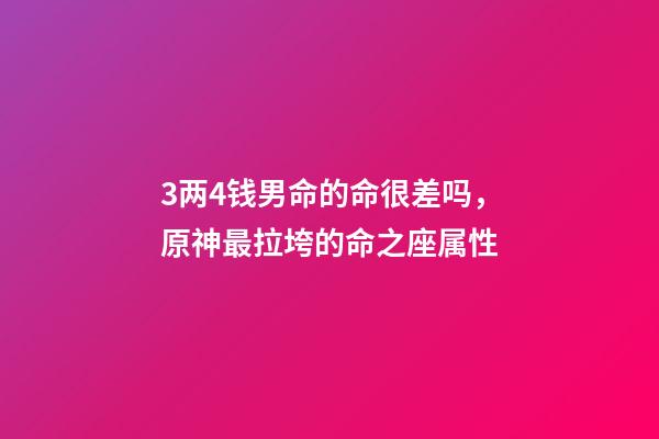 3两4钱男命的命很差吗，原神最拉垮的命之座属性-第1张-观点-玄机派