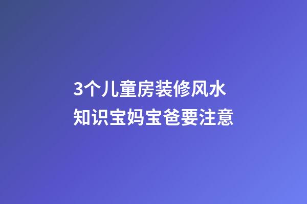 3个儿童房装修风水知识宝妈宝爸要注意
