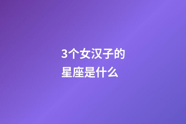 3个女汉子的星座是什么-第1张-星座运势-玄机派