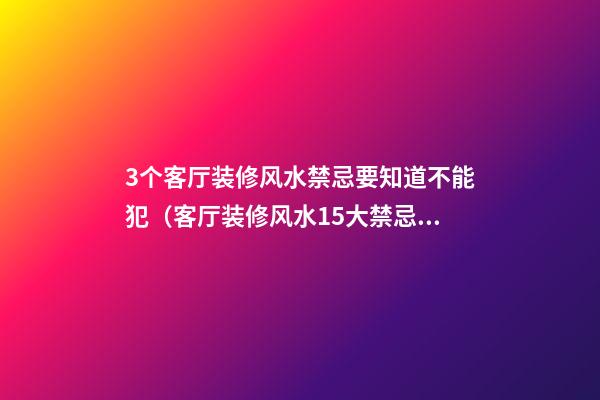 3个客厅装修风水禁忌要知道不能犯（客厅装修风水15大禁忌）
