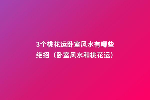 3个桃花运卧室风水有哪些绝招（卧室风水和桃花运）