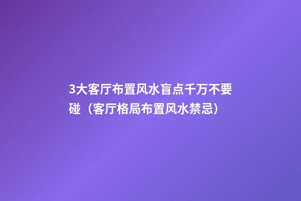 3大客厅布置风水盲点千万不要碰（客厅格局布置风水禁忌）