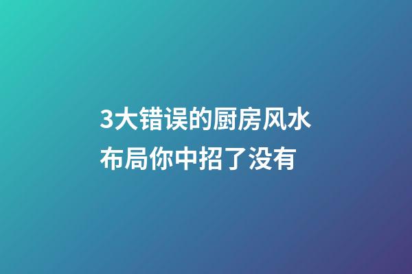3大错误的厨房风水布局你中招了没有