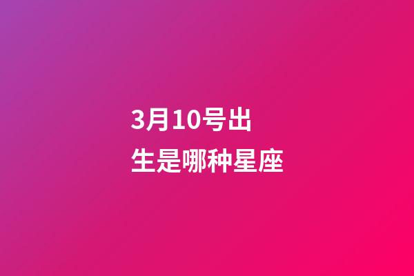 3月10号出生是哪种星座-第1张-星座运势-玄机派