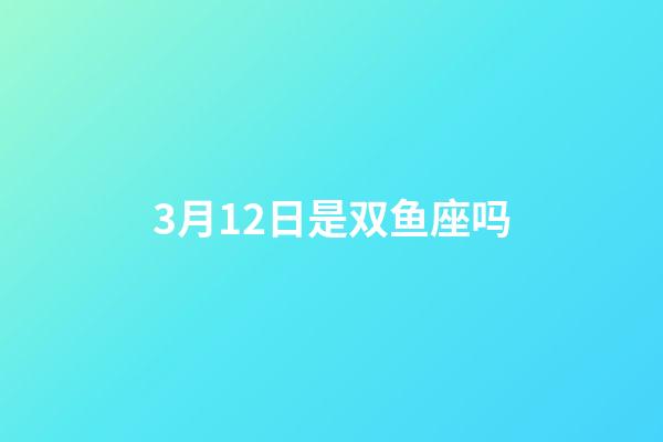 3月12日是双鱼座吗-第1张-星座运势-玄机派