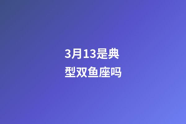 3月13是典型双鱼座吗-第1张-星座运势-玄机派