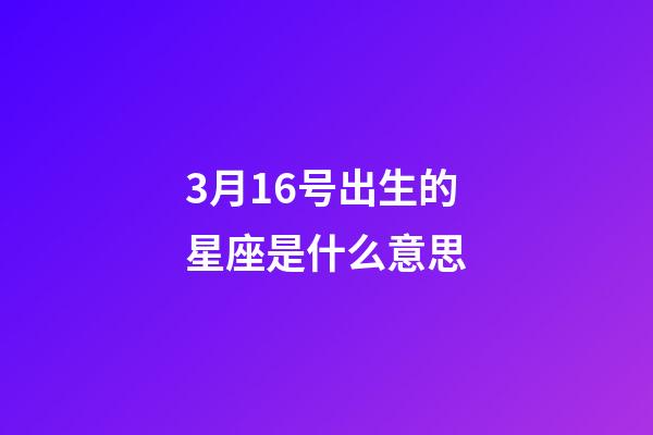 3月16号出生的星座是什么意思-第1张-星座运势-玄机派