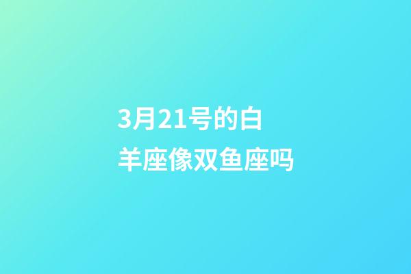 3月21号的白羊座像双鱼座吗-第1张-星座运势-玄机派
