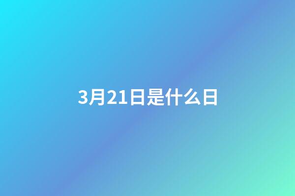 3月21日是什么日（6月17日是什么特殊节日）-第1张-星座运势-玄机派