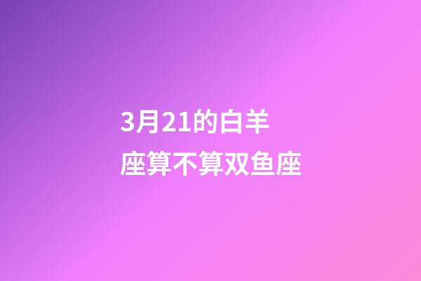 3月21的白羊座算不算双鱼座-第1张-星座运势-玄机派