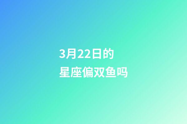 3月22日的星座偏双鱼吗-第1张-星座运势-玄机派