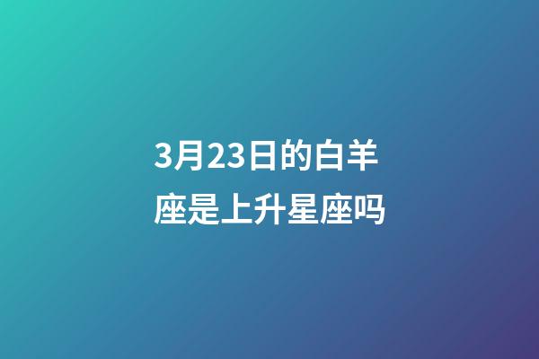3月23日的白羊座是上升星座吗-第1张-星座运势-玄机派