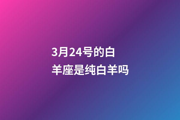 3月24号的白羊座是纯白羊吗-第1张-星座运势-玄机派