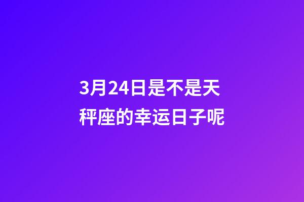 3月24日是不是天秤座的幸运日子呢-第1张-星座运势-玄机派
