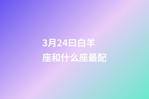 3月24曰白羊座和什么座最配-第1张-星座运势-玄机派