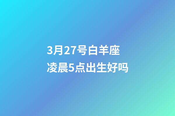 3月27号白羊座凌晨5点出生好吗-第1张-星座运势-玄机派
