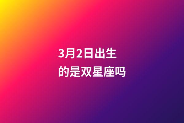 3月2日出生的是双星座吗-第1张-星座运势-玄机派