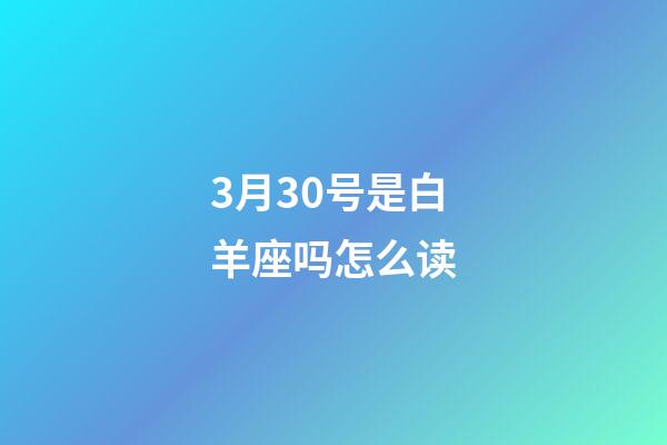 3月30号是白羊座吗怎么读-第1张-星座运势-玄机派