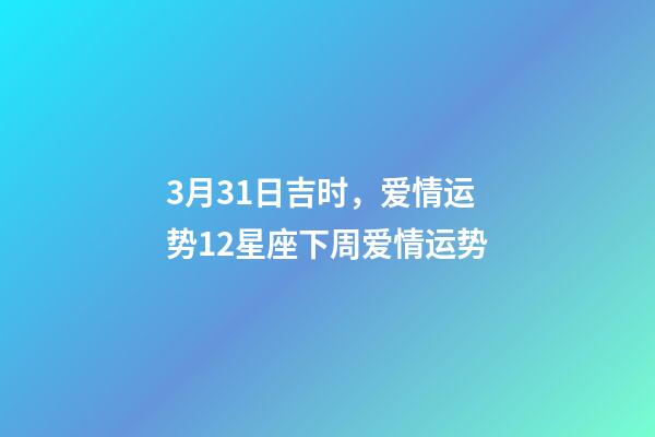 3月31日吉时，爱情运势12星座下周爱情运势(3.26-4.1)-第1张-观点-玄机派