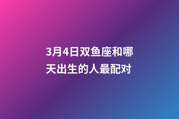 3月4日双鱼座和哪天出生的人最配对-第1张-星座运势-玄机派