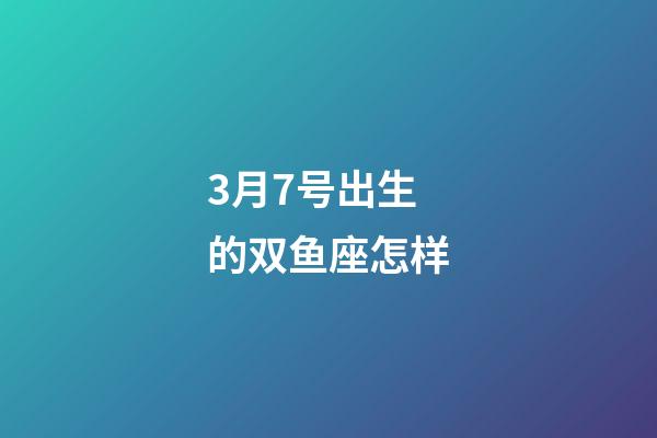 3月7号出生的双鱼座怎样-第1张-星座运势-玄机派