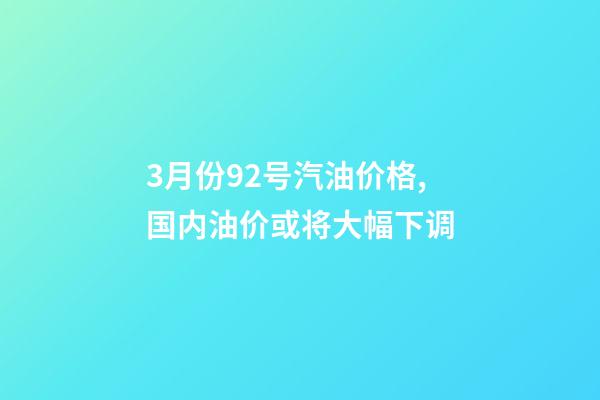 3月份92号汽油价格,国内油价或将大幅下调-第1张-观点-玄机派