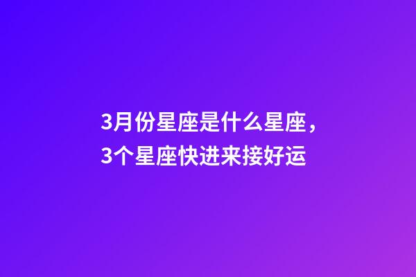 3月份星座是什么星座，3个星座快进来接好运-第1张-观点-玄机派