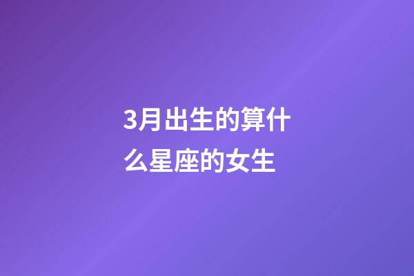 3月出生的算什么星座的女生-第1张-星座运势-玄机派