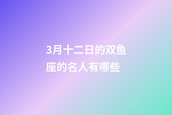 3月十二日的双鱼座的名人有哪些-第1张-星座运势-玄机派