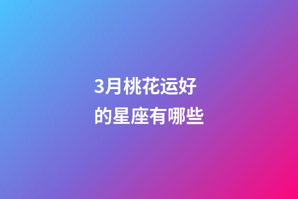 3月桃花运好的星座有哪些-第1张-星座运势-玄机派