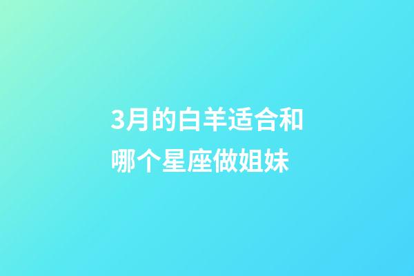 3月的白羊适合和哪个星座做姐妹-第1张-星座运势-玄机派