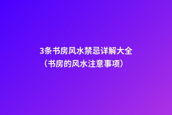 3条书房风水禁忌详解大全（书房的风水注意事项）
