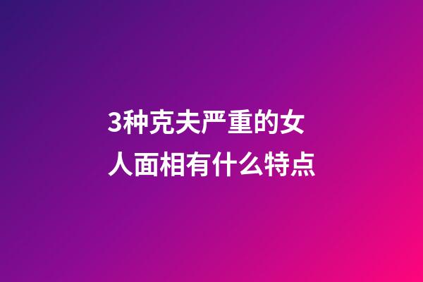 3种克夫严重的女人面相有什么特点