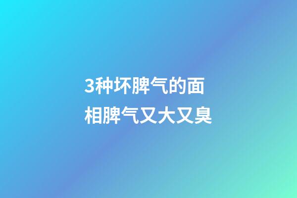 3种坏脾气的面相脾气又大又臭