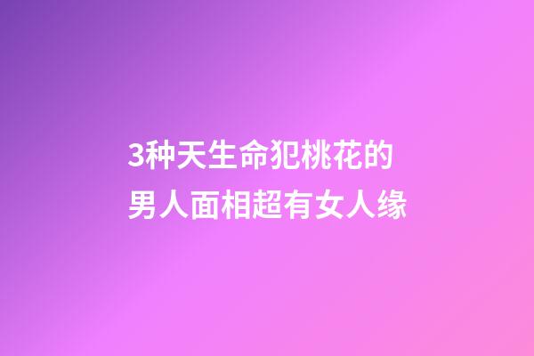 3种天生命犯桃花的男人面相超有女人缘