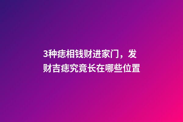 3种痣相钱财进家门，发财吉痣究竟长在哪些位置