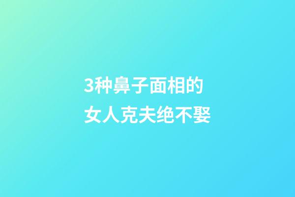3种鼻子面相的女人克夫绝不娶