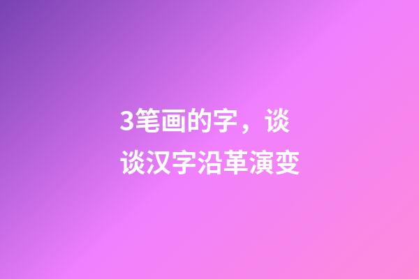 3笔画的字，谈谈汉字沿革演变-第1张-观点-玄机派
