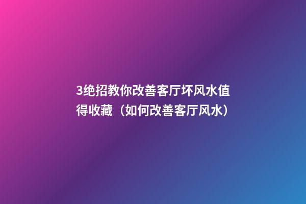 3绝招教你改善客厅坏风水值得收藏（如何改善客厅风水）