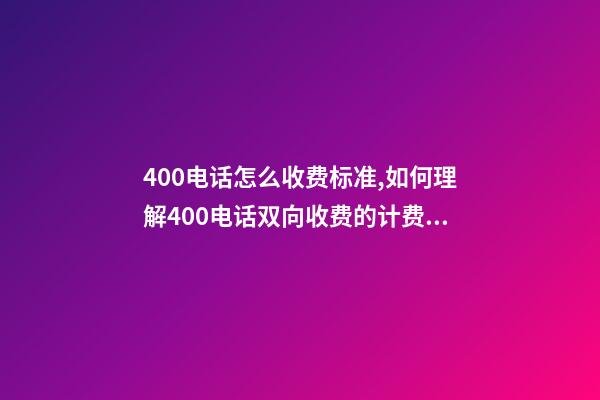 400电话怎么收费标准,如何理解400电话双向收费的计费规则-第1张-观点-玄机派